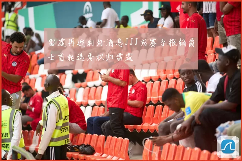 雷霆再迎利好消息JJJ或赛季报销爵士首轮选秀权归雷霆