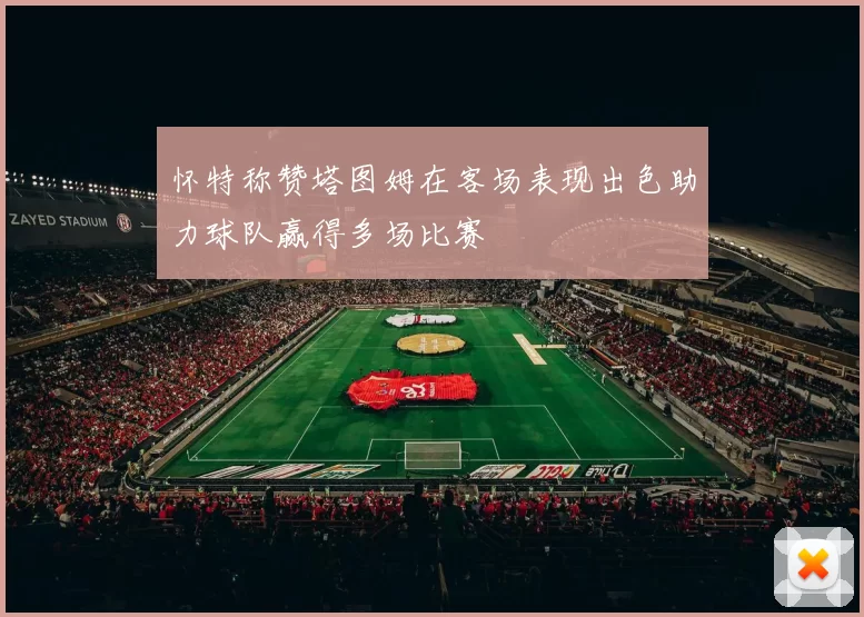 怀特称赞塔图姆在客场表现出色助力球队赢得多场比赛
