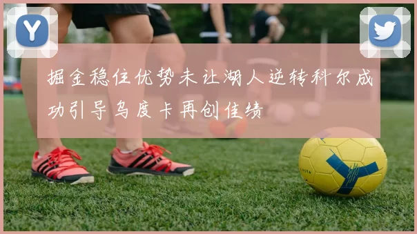 掘金稳住优势未让湖人逆转科尔成功引导乌度卡再创佳绩