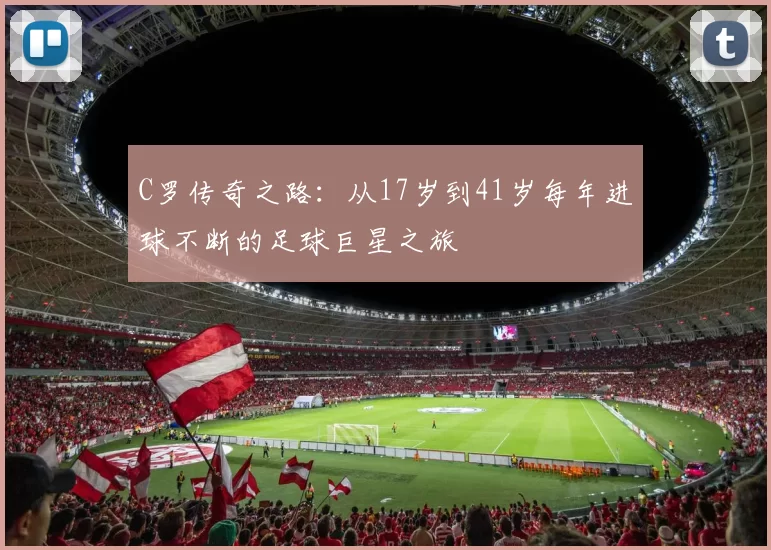C罗传奇之路：从17岁到41岁每年进球不断的足球巨星之旅