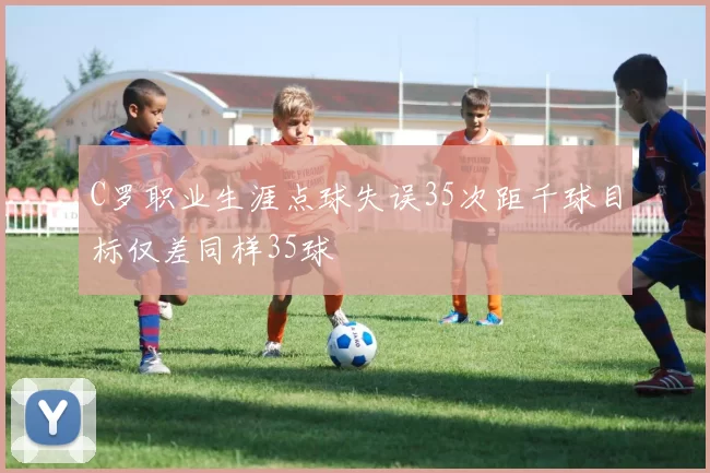 C罗职业生涯点球失误35次距千球目标仅差同样35球