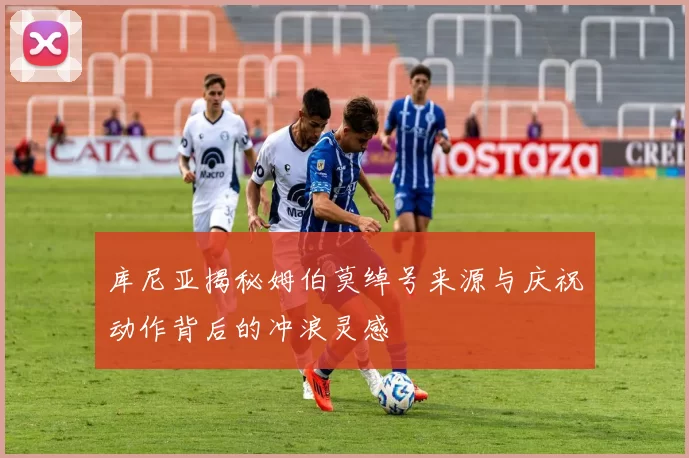 库尼亚揭秘姆伯莫绰号来源与庆祝动作背后的冲浪灵感
