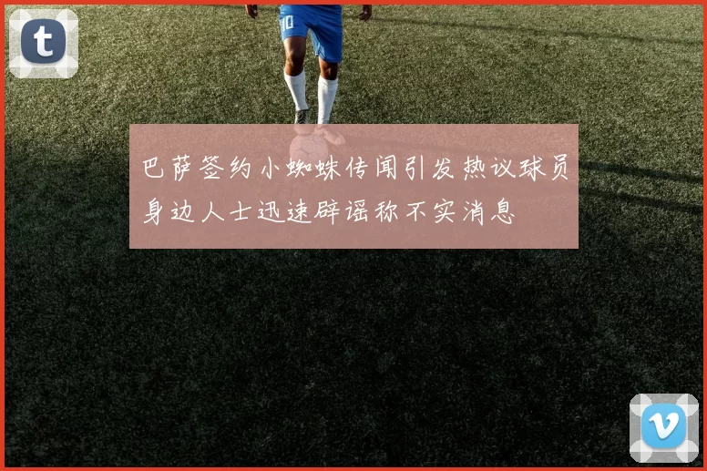 巴萨签约小蜘蛛传闻引发热议球员身边人士迅速辟谣称不实消息