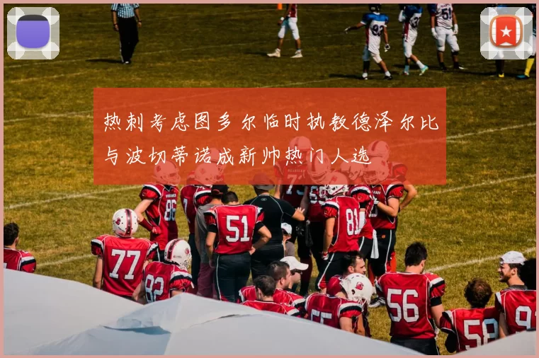热刺考虑图多尔临时执教德泽尔比与波切蒂诺成新帅热门人选