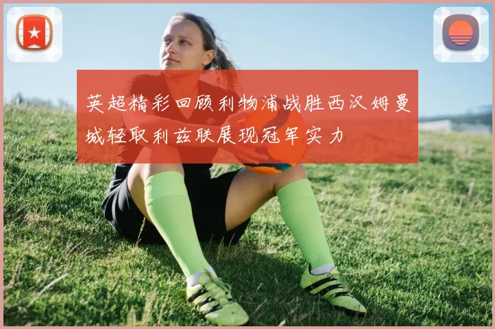 英超精彩回顾利物浦战胜西汉姆曼城轻取利兹联展现冠军实力