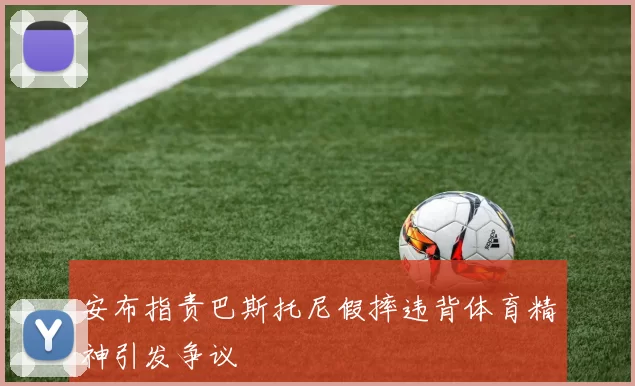 安布指责巴斯托尼假摔违背体育精神引发争议