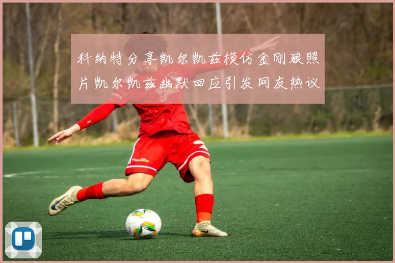 科纳特分享凯尔凯兹模仿金刚狼照片凯尔凯兹幽默回应引发网友热议