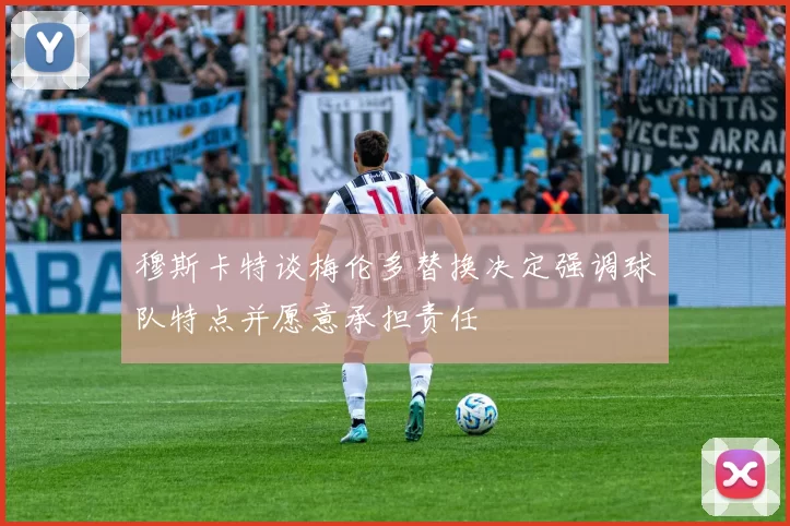 穆斯卡特谈梅伦多替换决定强调球队特点并愿意承担责任