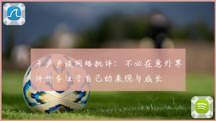 卡卢卢谈网络批评：不必在意外界评价专注于自己的表现与成长