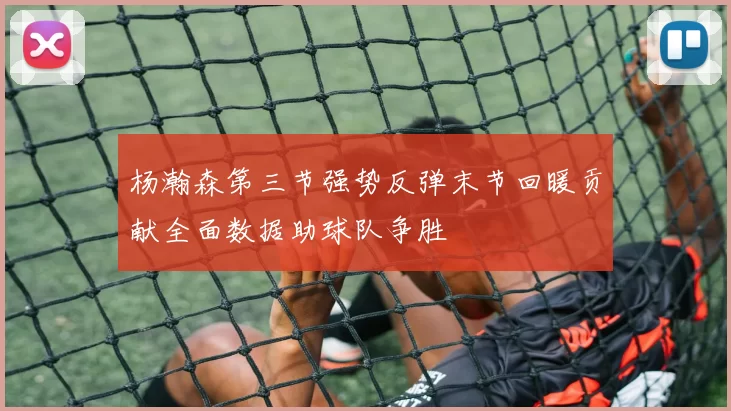 杨瀚森第三节强势反弹末节回暖贡献全面数据助球队争胜