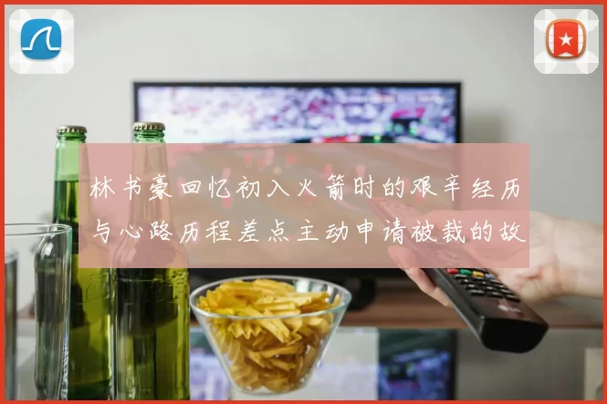 林书豪回忆初入火箭时的艰辛经历与心路历程差点主动申请被裁的故事