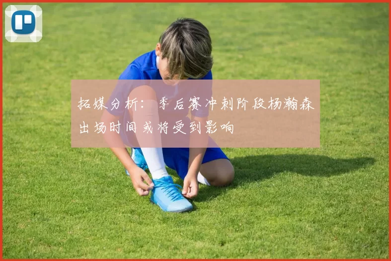 拓媒分析：季后赛冲刺阶段杨瀚森出场时间或将受到影响