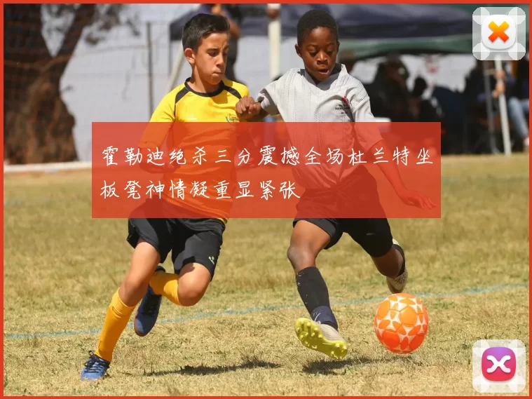 霍勒迪绝杀三分震撼全场杜兰特坐板凳神情凝重显紧张
