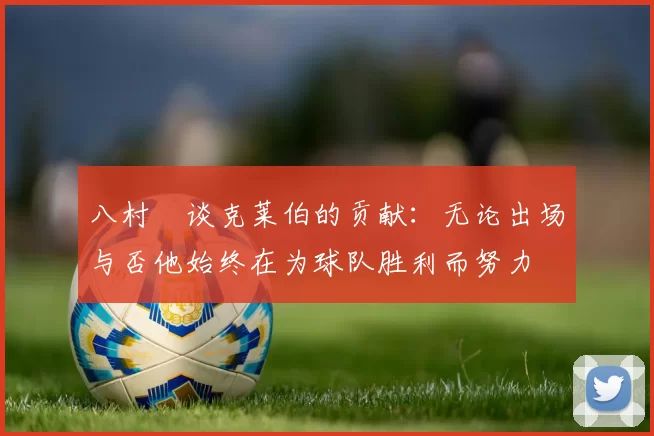 八村塁谈克莱伯的贡献：无论出场与否他始终在为球队胜利而努力