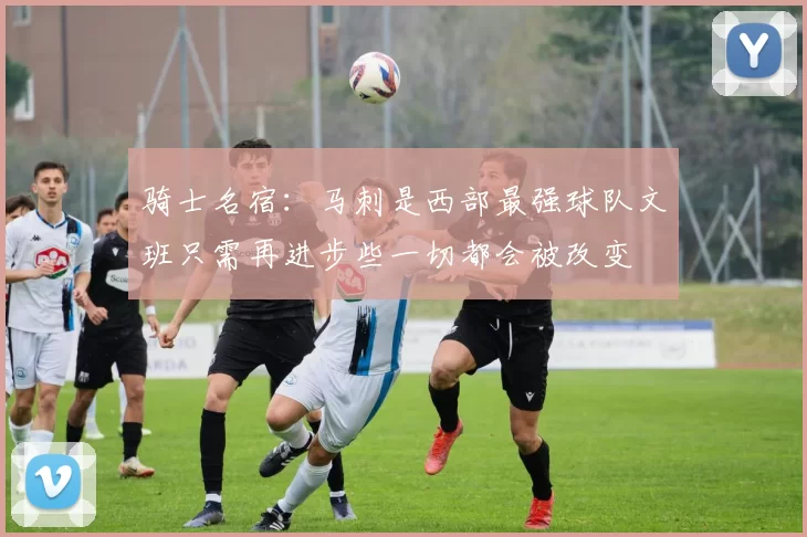骑士名宿：马刺是西部最强球队文班只需再进步些一切都会被改变