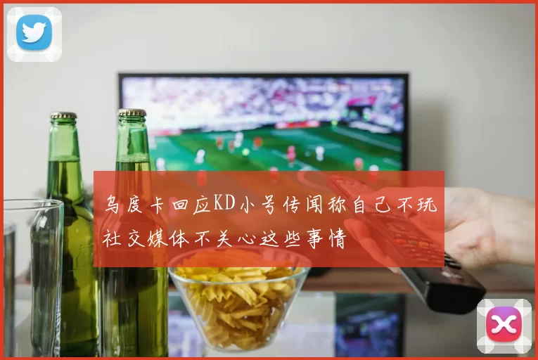 乌度卡回应KD小号传闻称自己不玩社交媒体不关心这些事情