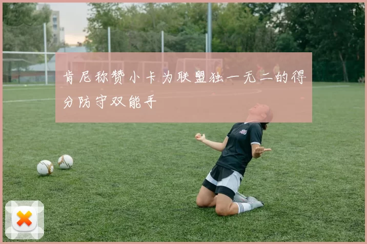 肯尼称赞小卡为联盟独一无二的得分防守双能手