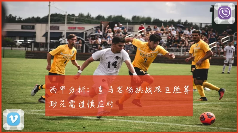 西甲分析：皇马客场挑战艰巨胜算渺茫需谨慎应对