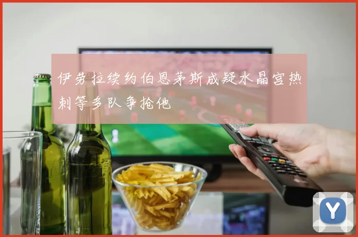 伊劳拉续约伯恩茅斯成疑水晶宫热刺等多队争抢他