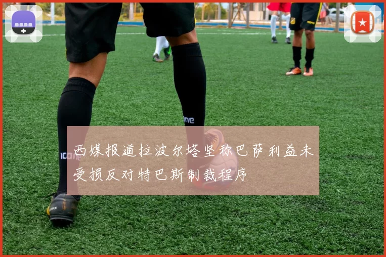 西媒报道拉波尔塔坚称巴萨利益未受损反对特巴斯制裁程序
