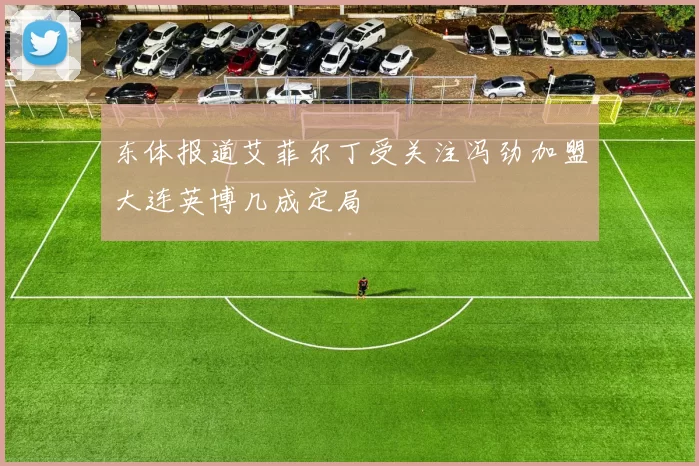 东体报道艾菲尔丁受关注冯劲加盟大连英博几成定局